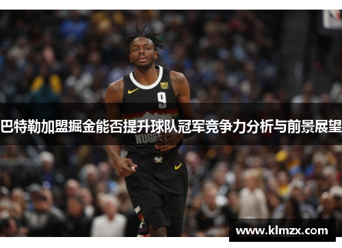 巴特勒加盟掘金能否提升球队冠军竞争力分析与前景展望