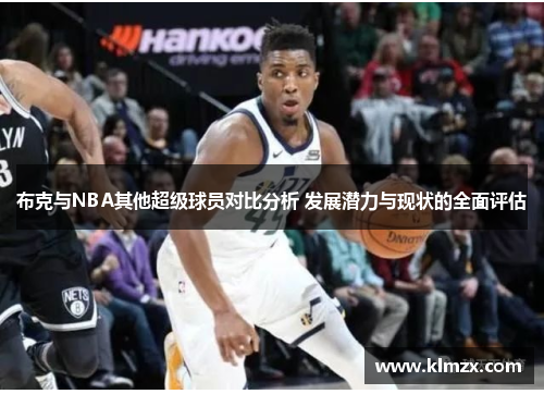 布克与NBA其他超级球员对比分析 发展潜力与现状的全面评估
