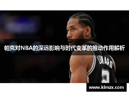 帕克对NBA的深远影响与时代变革的推动作用解析